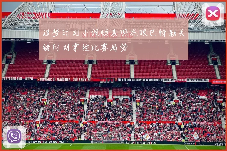 追梦时刻小佩顿表现亮眼巴特勒关键时刻掌控比赛局势