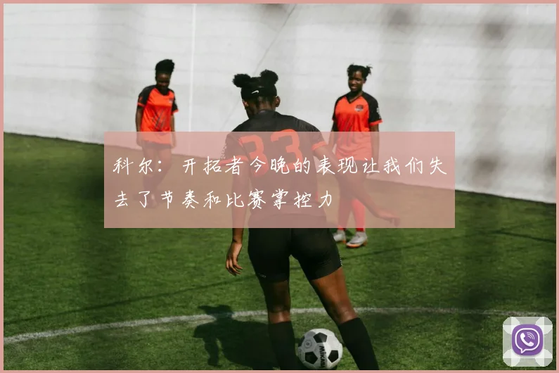 科尔：开拓者今晚的表现让我们失去了节奏和比赛掌控力