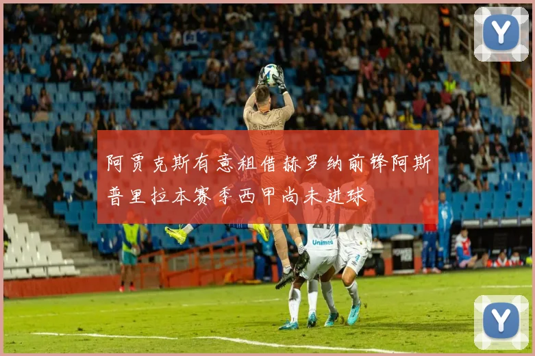 阿贾克斯有意租借赫罗纳前锋阿斯普里拉本赛季西甲尚未进球
