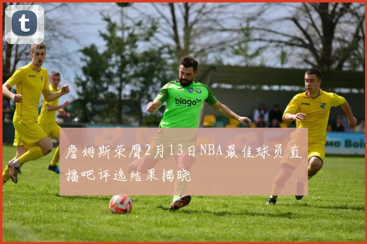 詹姆斯荣膺2月13日NBA最佳球员直播吧评选结果揭晓
