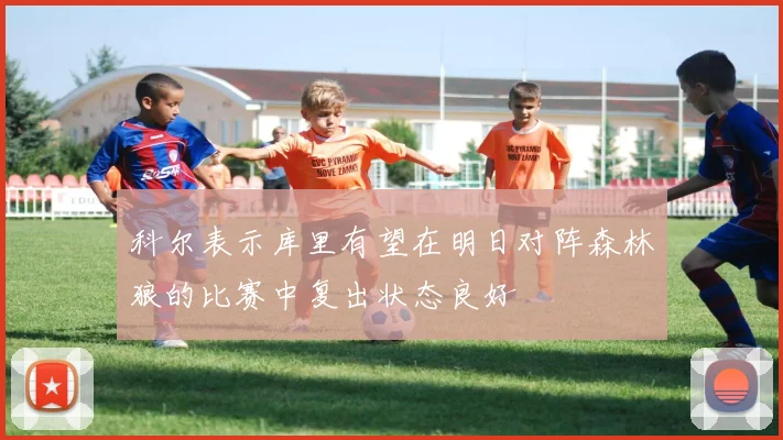 科尔表示库里有望在明日对阵森林狼的比赛中复出状态良好