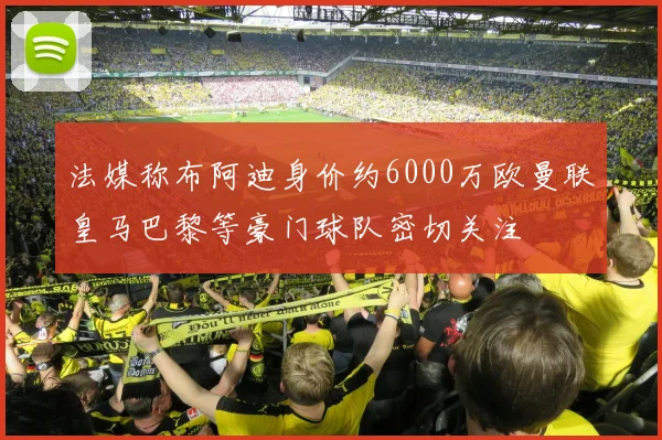 法媒称布阿迪身价约6000万欧曼联皇马巴黎等豪门球队密切关注