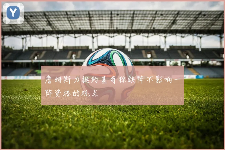詹姆斯力挺约基奇称缺阵不影响一阵资格的观点