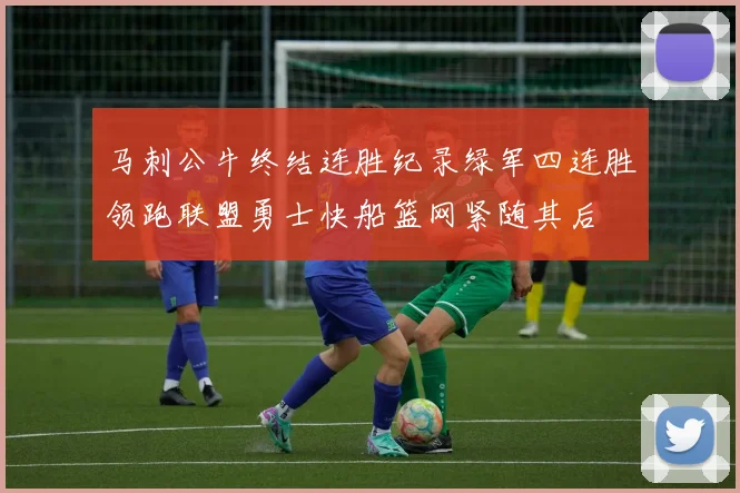 马刺公牛终结连胜纪录绿军四连胜领跑联盟勇士快船篮网紧随其后