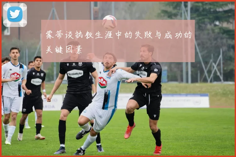 蒙蒂谈执教生涯中的失败与成功的关键因素