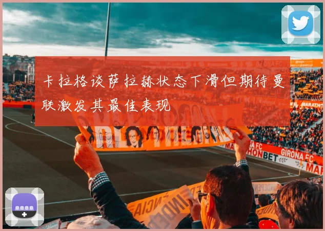 卡拉格谈萨拉赫状态下滑但期待曼联激发其最佳表现