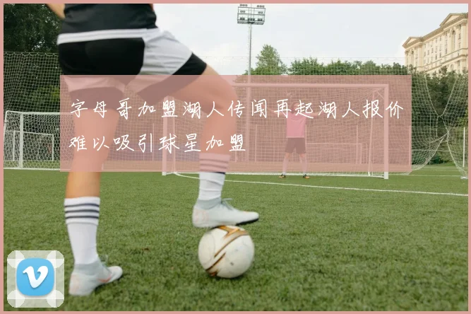 字母哥加盟湖人传闻再起湖人报价难以吸引球星加盟