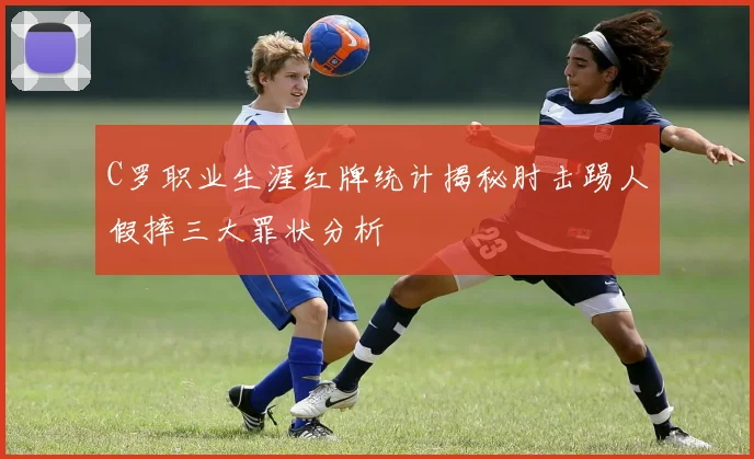 C罗职业生涯红牌统计揭秘肘击踢人假摔三大罪状分析