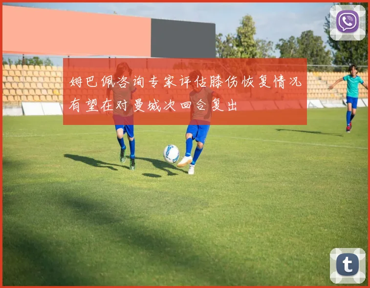 姆巴佩咨询专家评估膝伤恢复情况有望在对曼城次回合复出