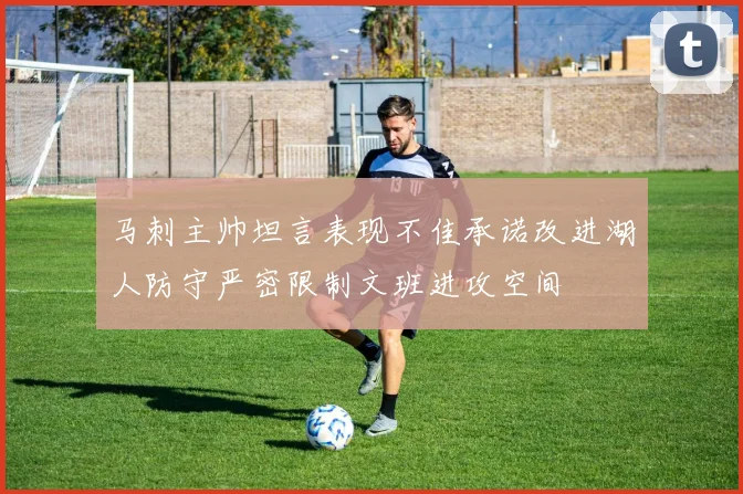 马刺主帅坦言表现不佳承诺改进湖人防守严密限制文班进攻空间