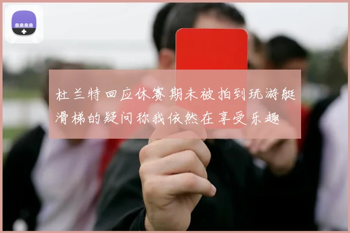 杜兰特回应休赛期未被拍到玩游艇滑梯的疑问称我依然在享受乐趣