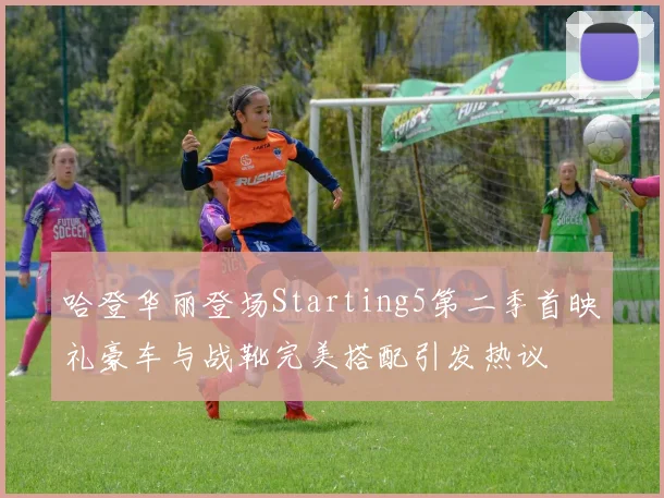哈登华丽登场Starting5第二季首映礼豪车与战靴完美搭配引发热议