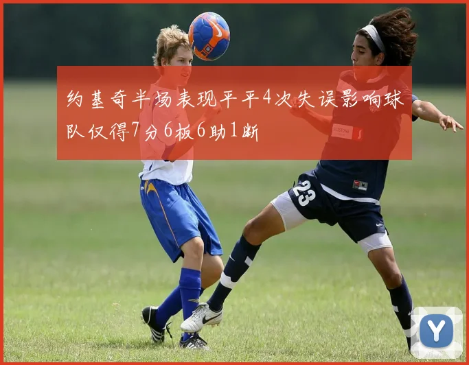约基奇半场表现平平4次失误影响球队仅得7分6板6助1断