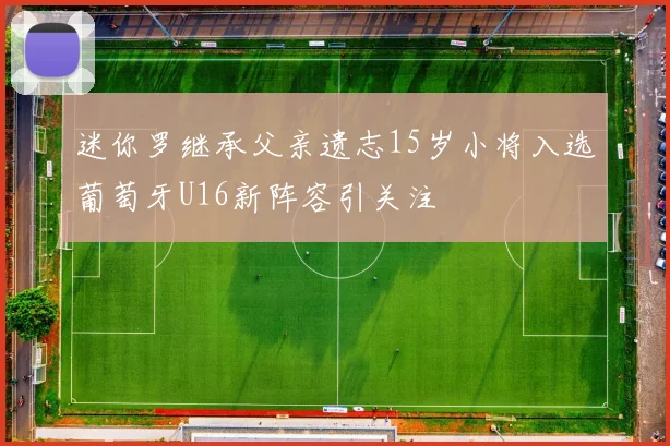迷你罗继承父亲遗志15岁小将入选葡萄牙U16新阵容引关注