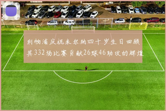 利物浦庆祝米尔纳四十岁生日回顾其332场比赛贡献26球46助攻的辉煌历程