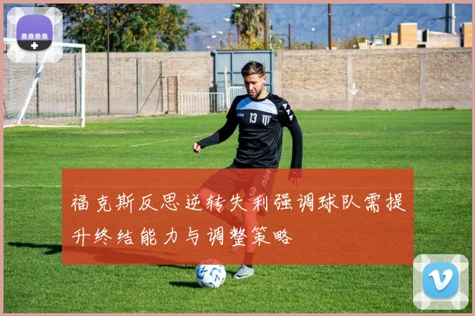 福克斯反思逆转失利强调球队需提升终结能力与调整策略