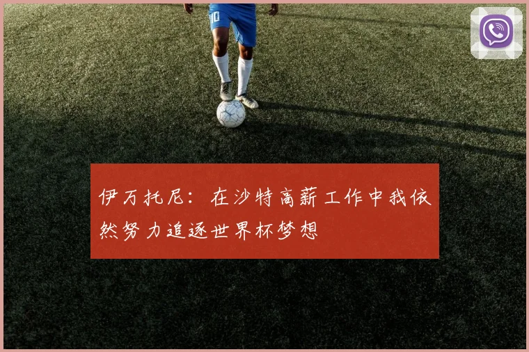 伊万托尼：在沙特高薪工作中我依然努力追逐世界杯梦想
