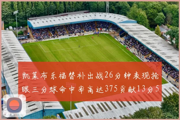 凯莱布乐福替补出战26分钟表现抢眼三分球命中率高达375贡献13分5板4助