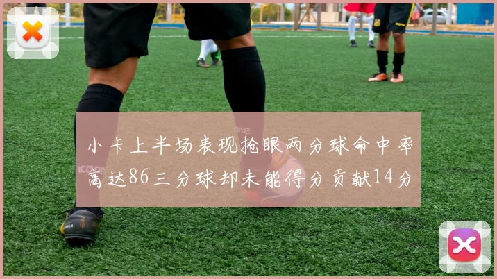 小卡上半场表现抢眼两分球命中率高达86三分球却未能得分贡献14分7板2助1断