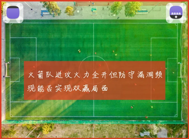 火箭队进攻火力全开但防守漏洞频现能否实现双赢局面