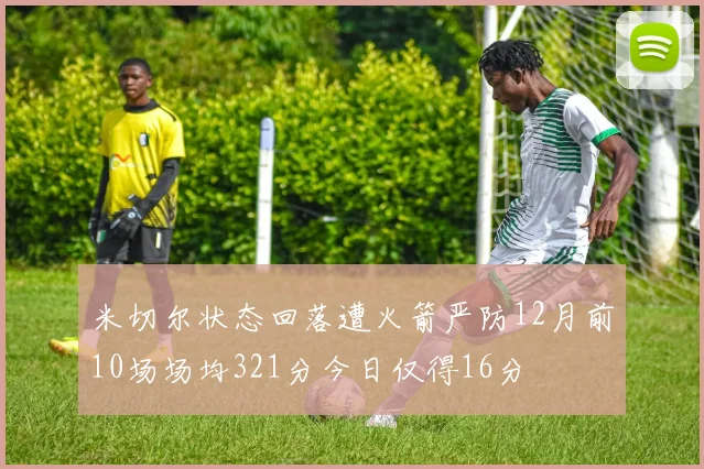 米切尔状态回落遭火箭严防12月前10场场均321分今日仅得16分