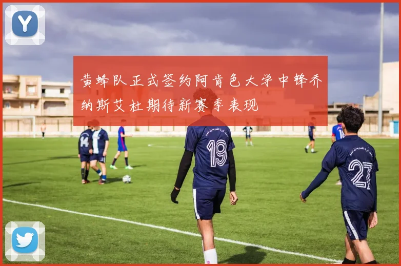 黄蜂队正式签约阿肯色大学中锋乔纳斯艾杜期待新赛季表现