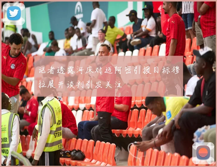 记者透露河床对迈阿密引援目标穆拉展开谈判引发关注