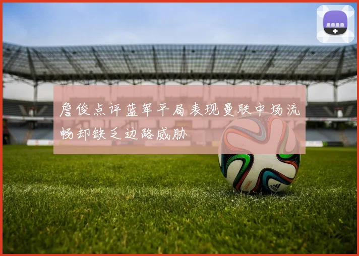 詹俊点评蓝军平局表现曼联中场流畅却缺乏边路威胁